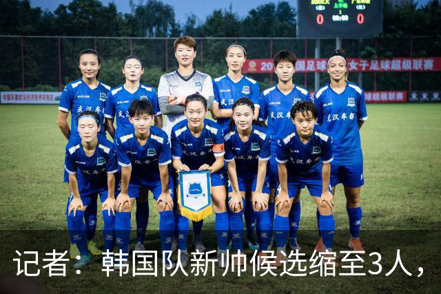 记者：韩国队新帅候选缩至3人，波耶特领先卡萨斯、图伦